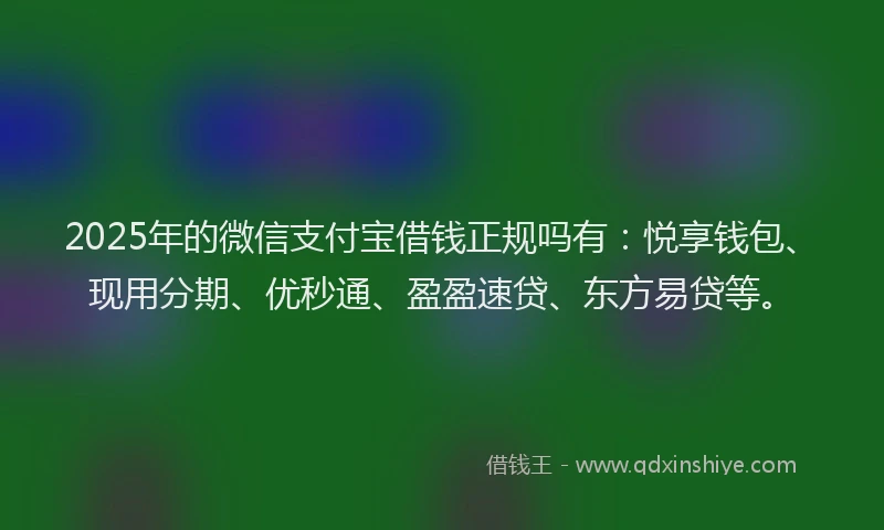 2025年的微信支付宝借钱正规吗有：悦享钱包、现用分期、优秒通、盈盈速贷、东方易贷等。