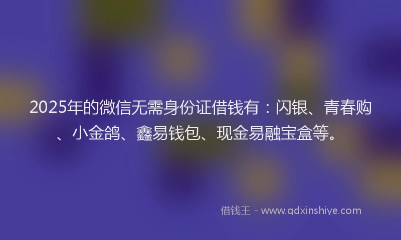 2025年的微信无需身份证借钱有：闪银、青春购、小金鸽、鑫易钱包、现金易融宝盒等。