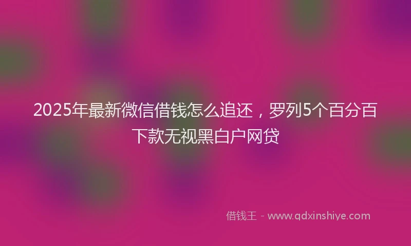 2025年最新微信借钱怎么追还，罗列5个百分百下款无视黑白户网贷