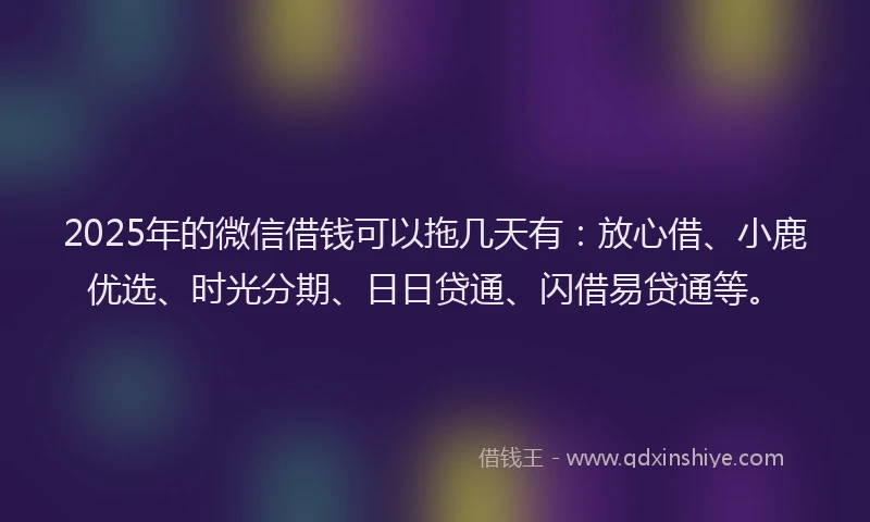 2025年的微信借钱可以拖几天有：放心借、小鹿优选、时光分期、日日贷通、闪借易贷通等。