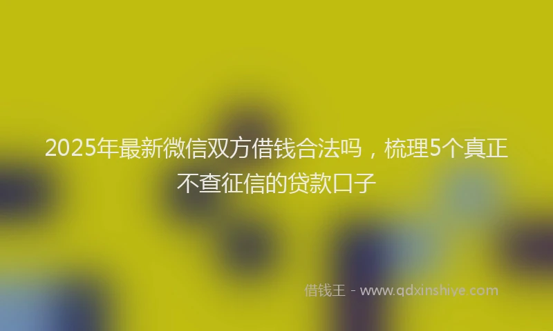 2025年最新微信双方借钱合法吗，梳理5个真正不查征信的贷款口子