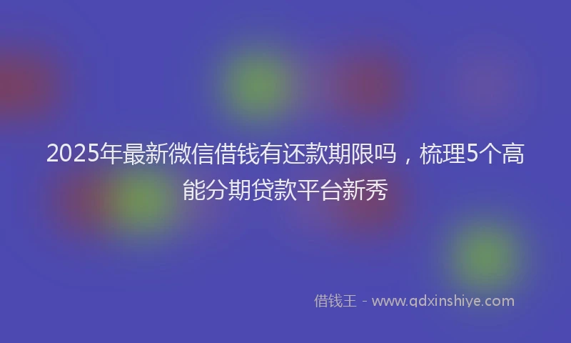 2025年最新微信借钱有还款期限吗，梳理5个高能分期贷款平台新秀