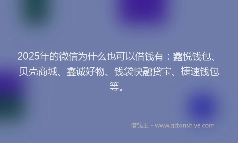 2025年的微信为什么也可以借钱有：鑫悦钱包、贝壳商城、鑫诚好物、钱袋快融贷宝、捷速钱包等。