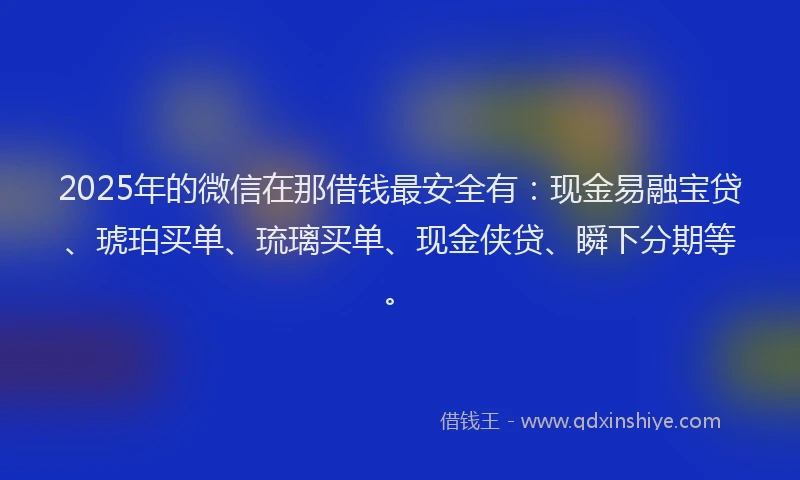 2025年的微信在那借钱最安全有：现金易融宝贷、琥珀买单、琉璃买单、现金侠贷、瞬下分期等。