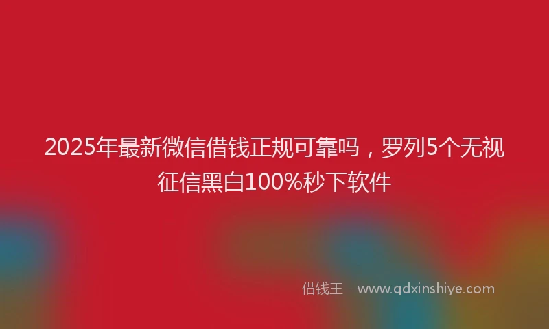 2025年最新微信借钱正规可靠吗，罗列5个无视征信黑白100%秒下软件