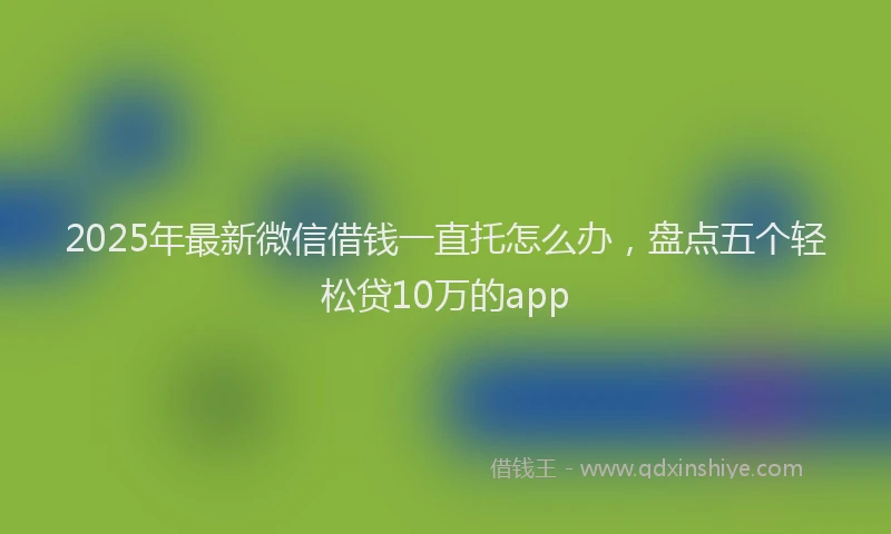 2025年最新微信借钱一直托怎么办，盘点五个轻松贷10万的app