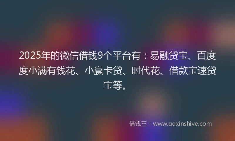 2025年的微信借钱9个平台有：易融贷宝、百度度小满有钱花、小赢卡贷、时代花、借款宝速贷宝等。