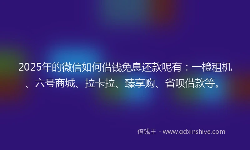 2025年的微信如何借钱免息还款呢有：一橙租机、六号商城、拉卡拉、臻享购、省呗借款等。