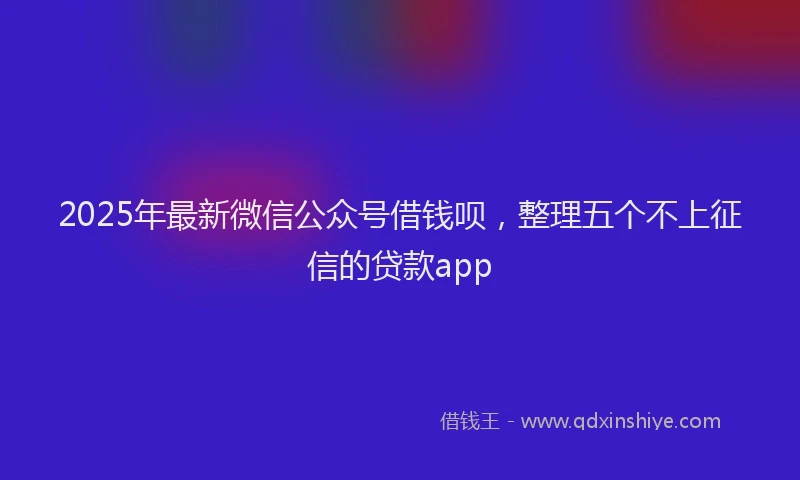 2025年最新微信公众号借钱呗，整理五个不上征信的贷款app