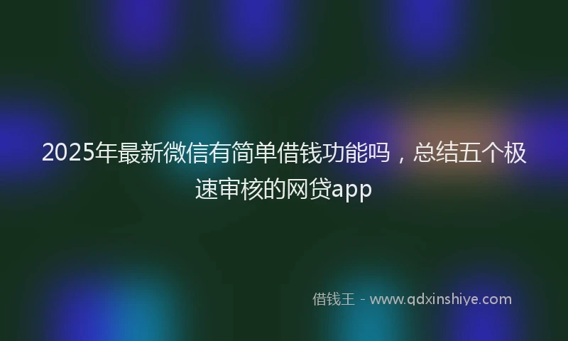 2025年最新微信有简单借钱功能吗，总结五个极速审核的网贷app