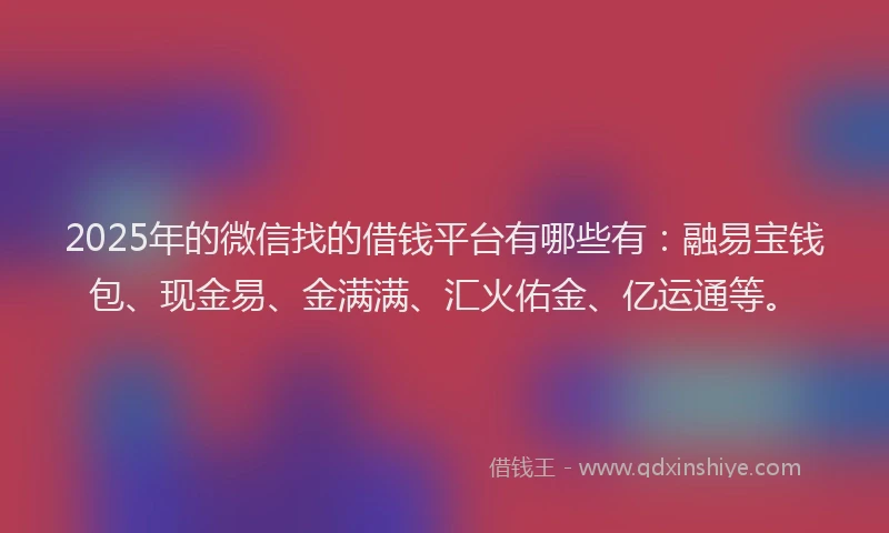 2025年的微信找的借钱平台有哪些有：融易宝钱包、现金易、金满满、汇火佑金、亿运通等。
