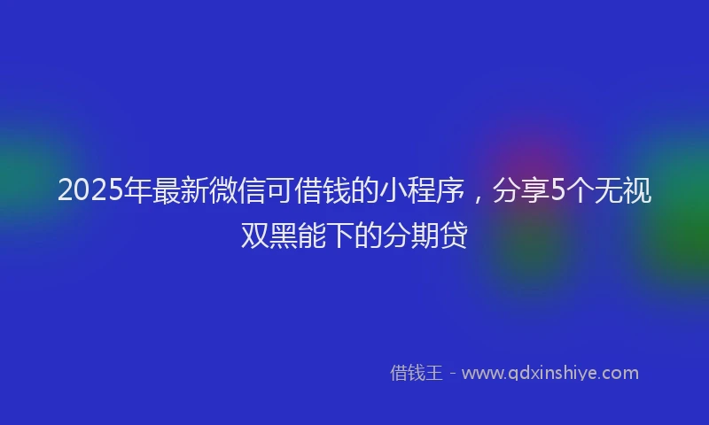 2025年最新微信可借钱的小程序，分享5个无视双黑能下的分期贷