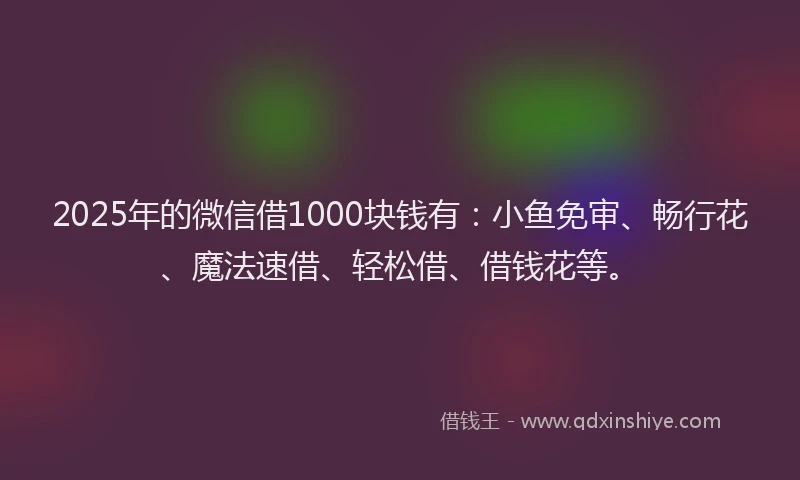 2025年的微信借1000块钱有：小鱼免审、畅行花、魔法速借、轻松借、借钱花等。