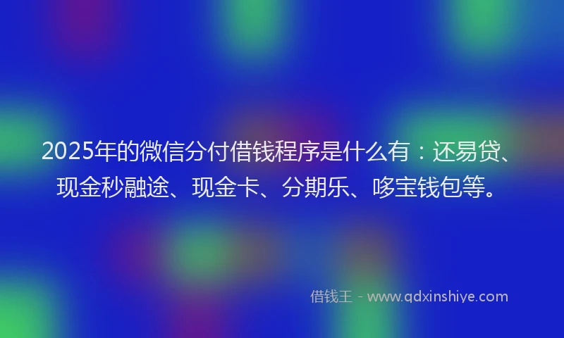 2025年的微信分付借钱程序是什么有：还易贷、现金秒融途、现金卡、分期乐、哆宝钱包等。
