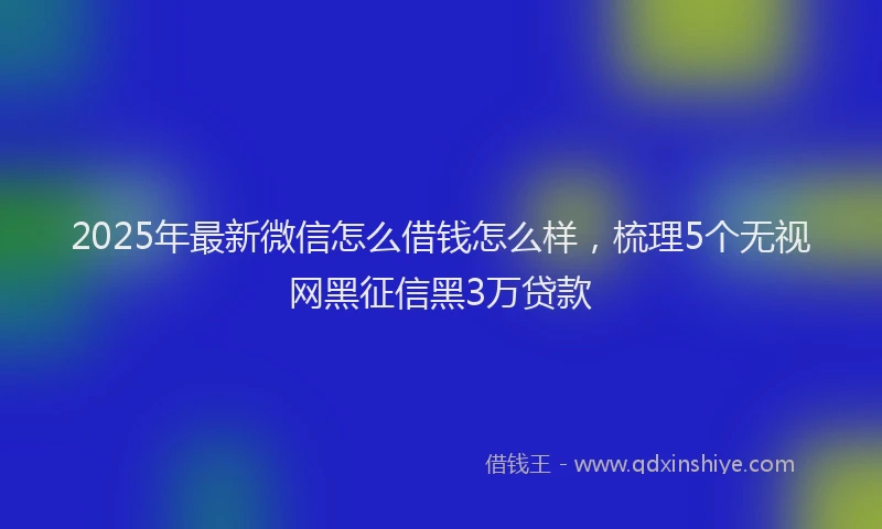 2025年最新微信怎么借钱怎么样，梳理5个无视网黑征信黑3万贷款