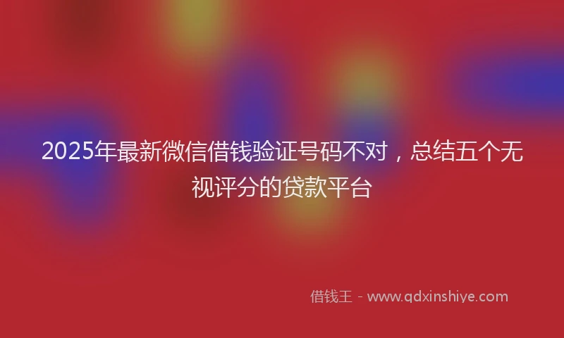 2025年最新微信借钱验证号码不对，总结五个无视评分的贷款平台