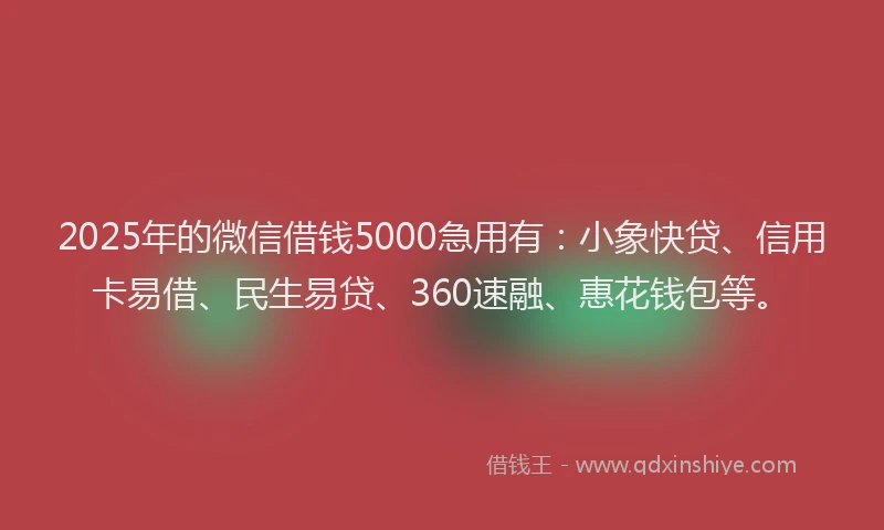 2025年的微信借钱5000急用有：小象快贷、信用卡易借、民生易贷、360速融、惠花钱包等。