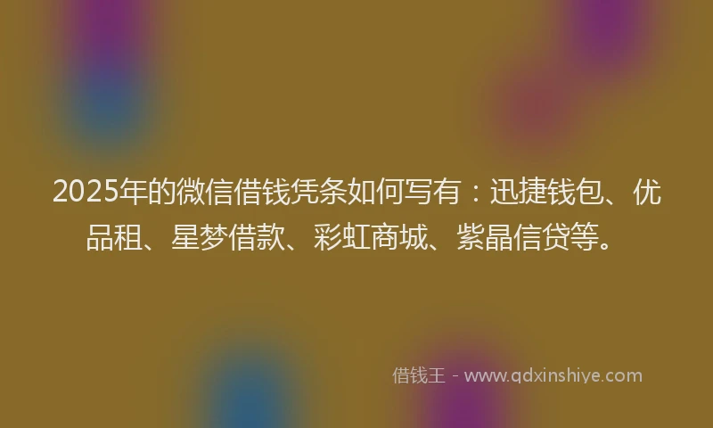 2025年的微信借钱凭条如何写有：迅捷钱包、优品租、星梦借款、彩虹商城、紫晶信贷等。