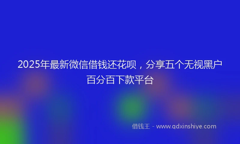 2025年最新微信借钱还花呗，分享五个无视黑户百分百下款平台