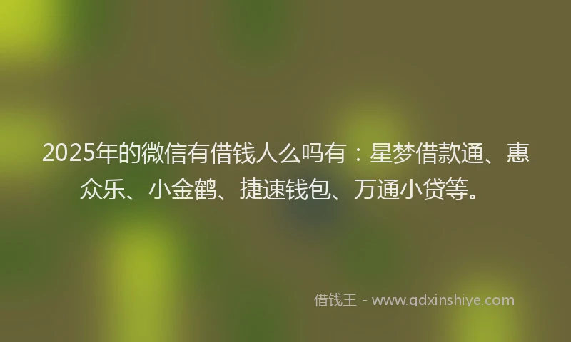 2025年的微信有借钱人么吗有：星梦借款通、惠众乐、小金鹤、捷速钱包、万通小贷等。