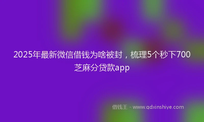 2025年最新微信借钱为啥被封，梳理5个秒下700芝麻分贷款app