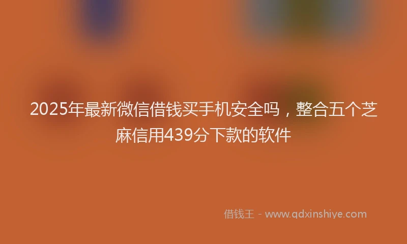 2025年最新微信借钱买手机安全吗，整合五个芝麻信用439分下款的软件
