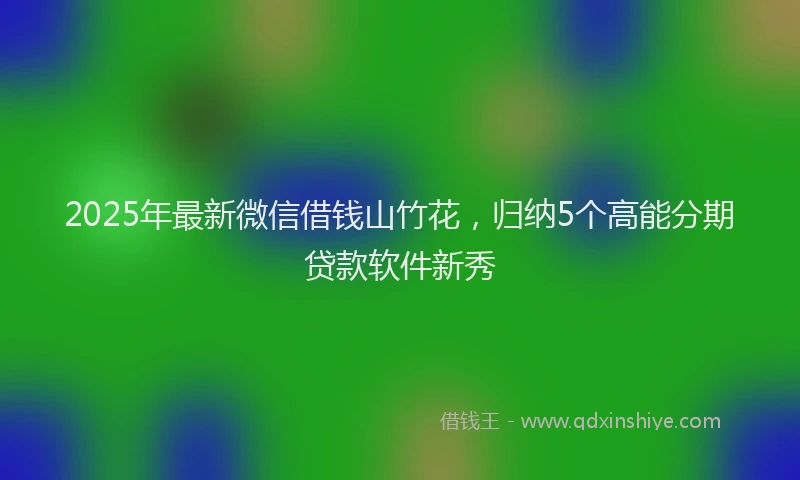 2025年最新微信借钱山竹花，归纳5个高能分期贷款软件新秀