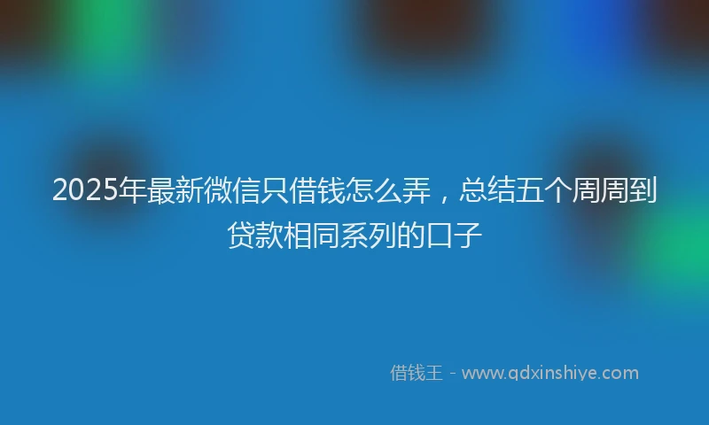2025年最新微信只借钱怎么弄，总结五个周周到贷款相同系列的口子
