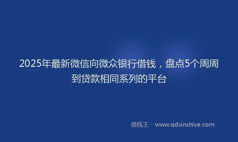 2025年最新微信向微众银行借钱，盘点5个周周到贷款相同系列的平台