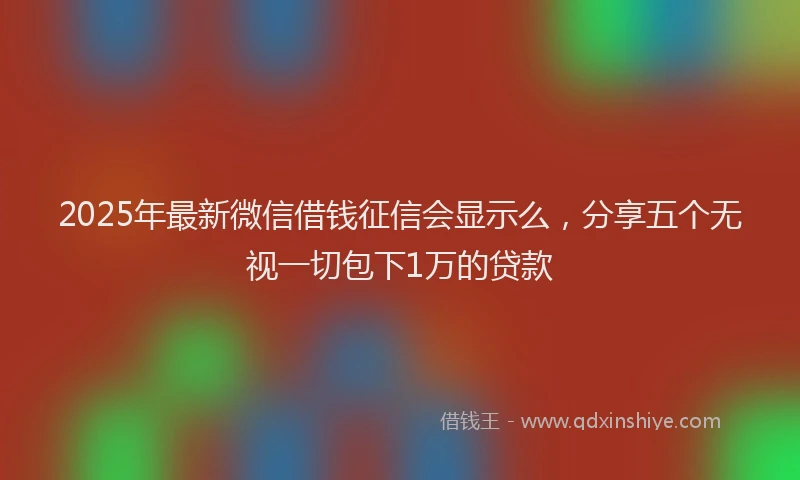 2025年最新微信借钱征信会显示么，分享五个无视一切包下1万的贷款