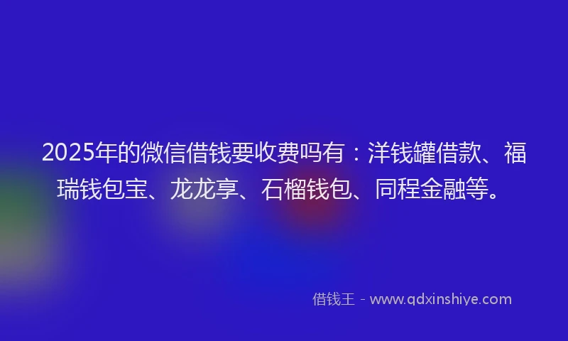 2025年的微信借钱要收费吗有：洋钱罐借款、福瑞钱包宝、龙龙享、石榴钱包、同程金融等。