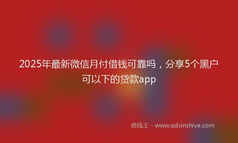 2025年最新微信月付借钱可靠吗，分享5个黑户可以下的贷款app
