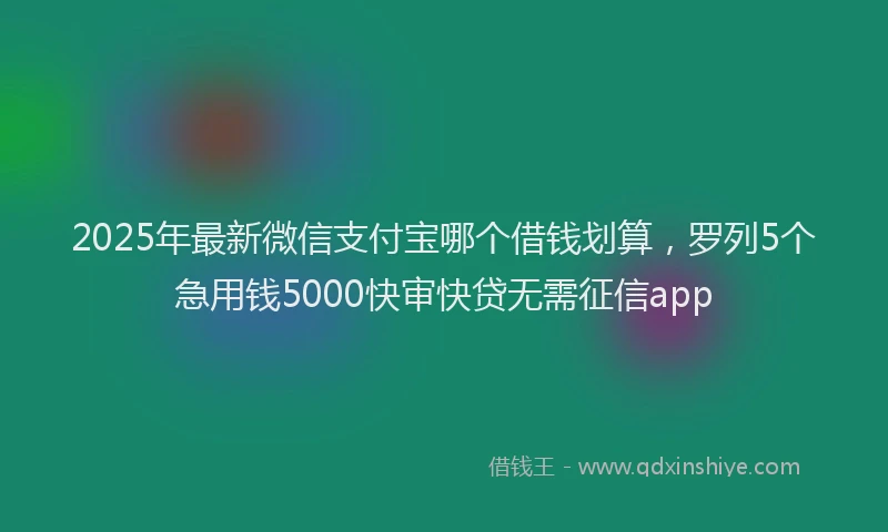 2025年最新微信支付宝哪个借钱划算，罗列5个急用钱5000快审快贷无需征信app