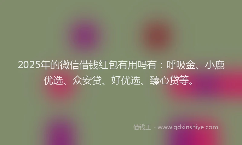 2025年的微信借钱红包有用吗有：呼吸金、小鹿优选、众安贷、好优选、臻心贷等。