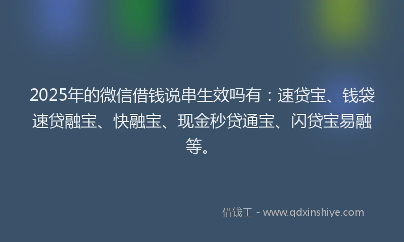 2025年的微信借钱说串生效吗有：速贷宝、钱袋速贷融宝、快融宝、现金秒贷通宝、闪贷宝易融等。