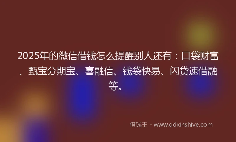 2025年的微信借钱怎么提醒别人还有：口袋财富、甄宝分期宝、喜融信、钱袋快易、闪贷速借融等。