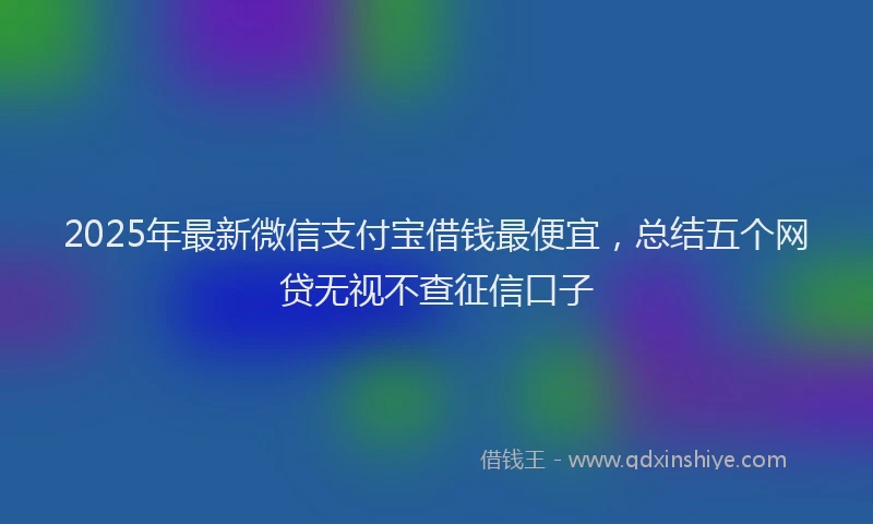 2025年最新微信支付宝借钱最便宜，总结五个网贷无视不查征信口子