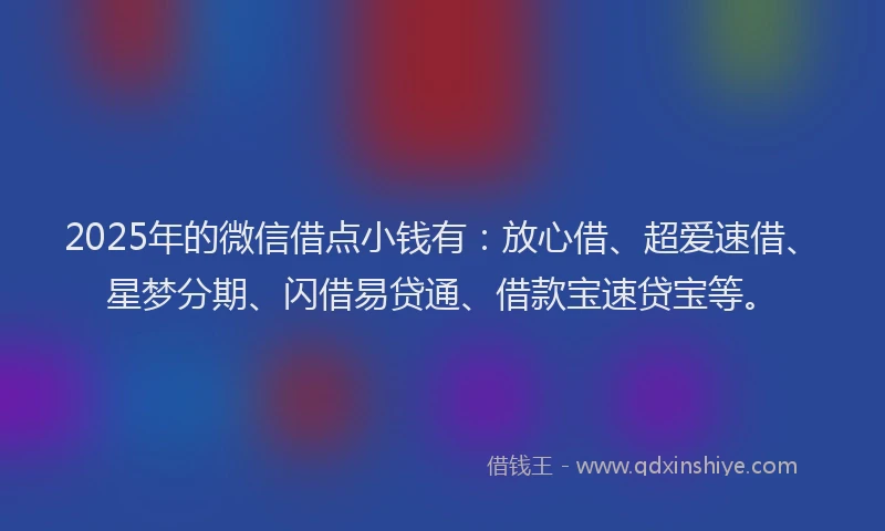 2025年的微信借点小钱有：放心借、超爱速借、星梦分期、闪借易贷通、借款宝速贷宝等。