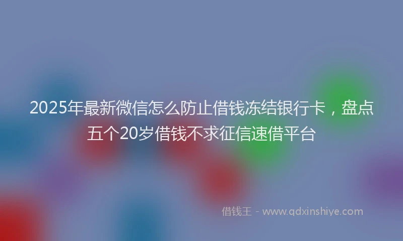 2025年最新微信怎么防止借钱冻结银行卡，盘点五个20岁借钱不求征信速借平台