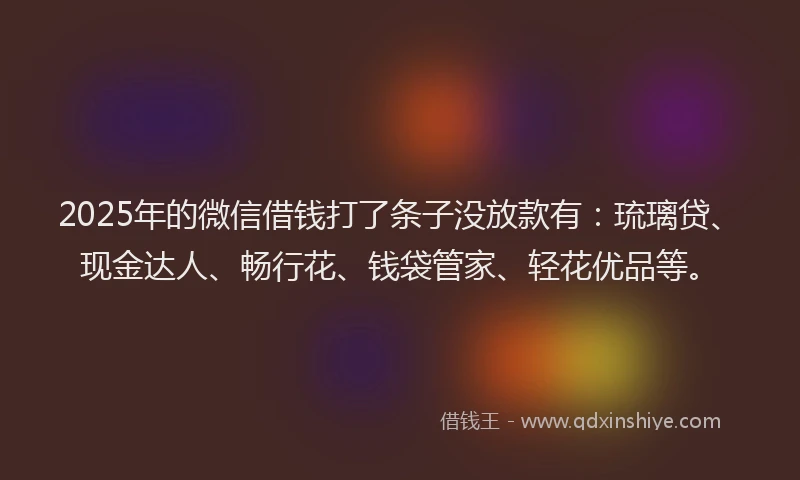 2025年的微信借钱打了条子没放款有：琉璃贷、现金达人、畅行花、钱袋管家、轻花优品等。