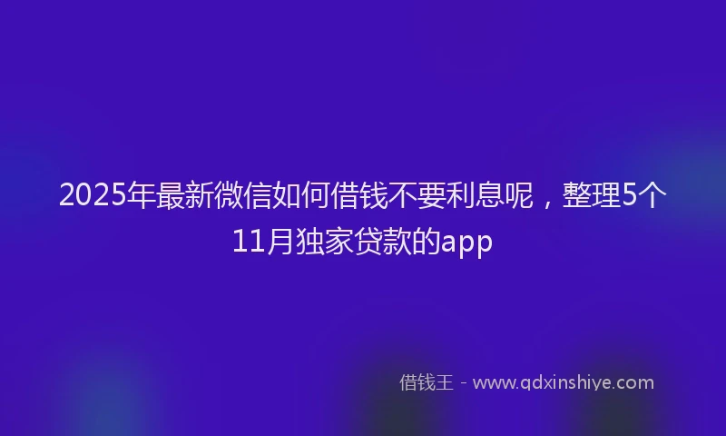 2025年最新微信如何借钱不要利息呢，整理5个11月独家贷款的app
