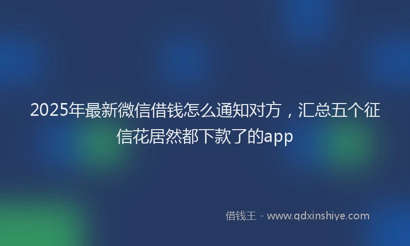 2025年最新微信借钱怎么通知对方，汇总五个征信花居然都下款了的app