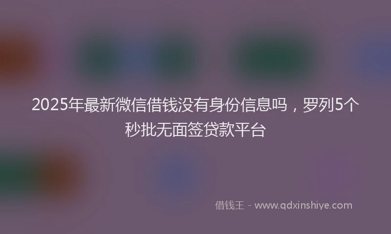 2025年最新微信借钱没有身份信息吗，罗列5个秒批无面签贷款平台