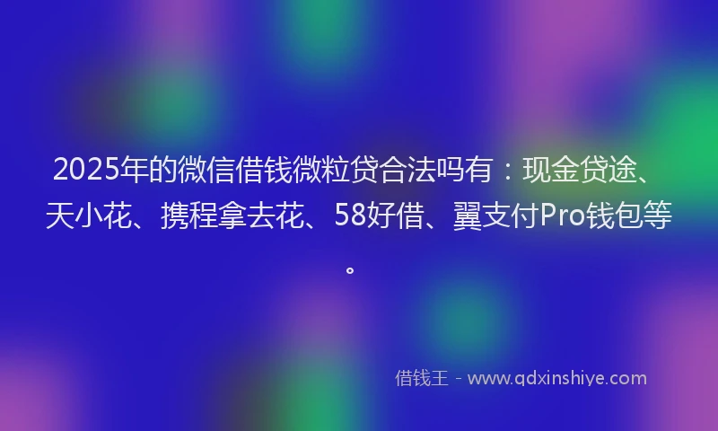 2025年的微信借钱微粒贷合法吗有：现金贷途、天小花、携程拿去花、58好借、翼支付Pro钱包等。