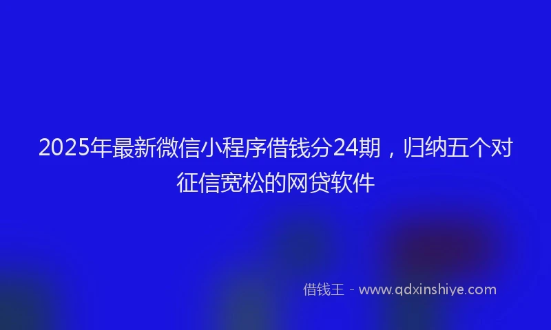 2025年最新微信小程序借钱分24期，归纳五个对征信宽松的网贷软件
