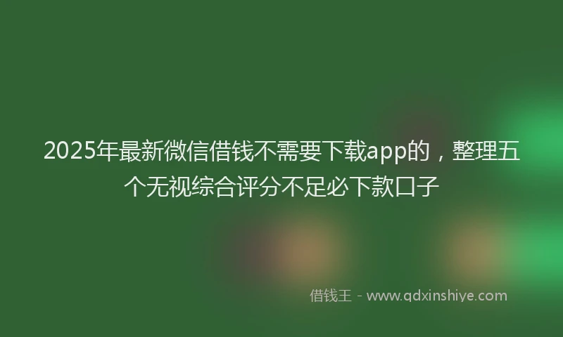 2025年最新微信借钱不需要下载app的，整理五个无视综合评分不足必下款口子