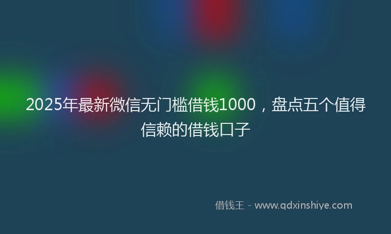 2025年最新微信无门槛借钱1000，盘点五个值得信赖的借钱口子
