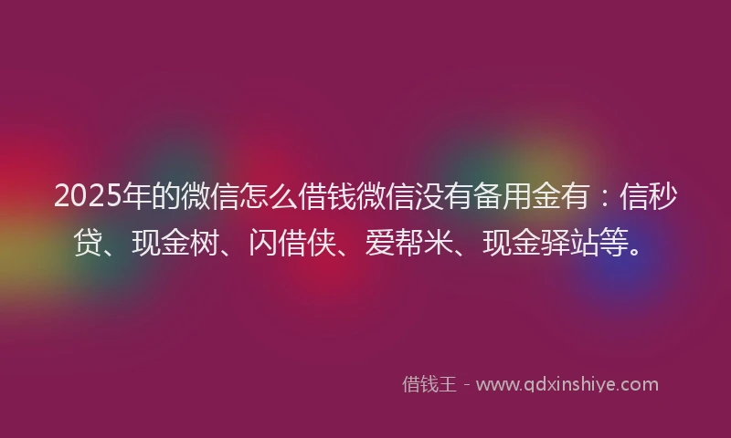 2025年的微信怎么借钱微信没有备用金有：信秒贷、现金树、闪借侠、爱帮米、现金驿站等。