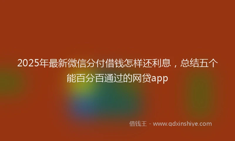 2025年最新微信分付借钱怎样还利息，总结五个能百分百通过的网贷app