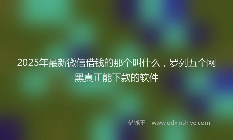 2025年最新微信借钱的那个叫什么，罗列五个网黑真正能下款的软件